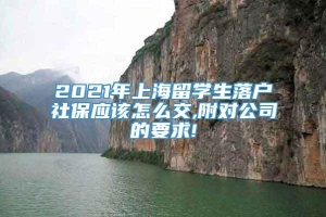 2021年上海留学生落户社保应该怎么交,附对公司的要求!