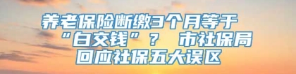 养老保险断缴3个月等于“白交钱”？ 市社保局回应社保五大误区