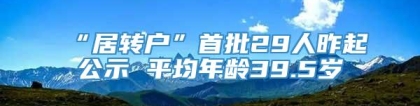 “居转户”首批29人昨起公示 平均年龄39.5岁