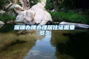 深圳办理办理居住证需要多久