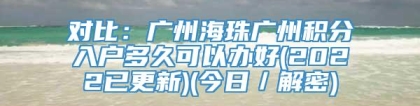 对比：广州海珠广州积分入户多久可以办好(2022已更新)(今日／解密)