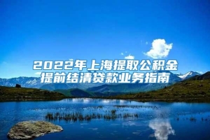 2022年上海提取公积金提前结清贷款业务指南