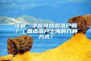 读研，学校可以帮落户吗？｜盘点落户上海的几种方式！