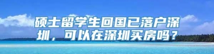 硕士留学生回国已落户深圳，可以在深圳买房吗？