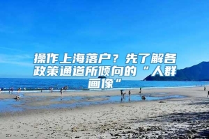 操作上海落户？先了解各政策通道所倾向的“人群画像”