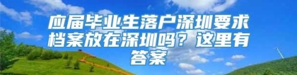 应届毕业生落户深圳要求档案放在深圳吗？这里有答案