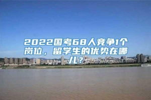 2022国考68人竞争1个岗位，留学生的优势在哪儿？