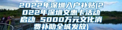 2022年深圳入户补贴(2022年深圳文惠卡活动启动 5000万元文化消费补助全城发放)