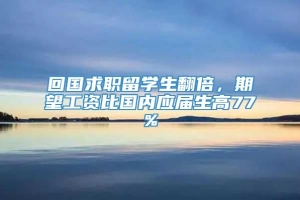 回国求职留学生翻倍，期望工资比国内应届生高77%