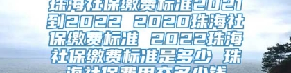 珠海社保缴费标准2021到2022 2020珠海社保缴费标准 2022珠海社保缴费标准是多少 珠海社保费用交多少钱