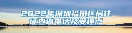 2022年深圳福田区居住证查询电话及受理点