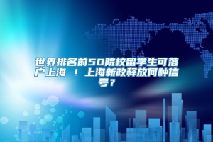 世界排名前50院校留学生可落户上海 ！上海新政释放何种信号？