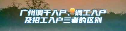 广州调干入户、调工入户及招工入户三者的区别