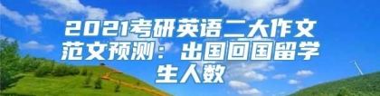 2021考研英语二大作文范文预测：出国回国留学生人数