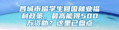 各城市留学生回国就业福利政策，最高能得500万资助？这里已盘点
