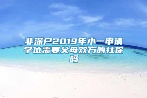 非深户2019年小一申请学位需要父母双方的社保吗