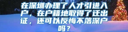 在深圳办理了人才引进入户，在户籍地取得了迁出证，还可以反悔不落深户吗？