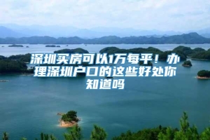 深圳买房可以1万每平！办理深圳户口的这些好处你知道吗