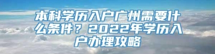 本科学历入户广州需要什么条件？2022年学历入户办理攻略