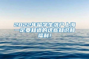 2022年留学生落户上海一定要知道的这些知识和福利！