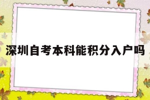 深圳自考本科能积分入户吗(自考本科是否可以入深圳户口加分)