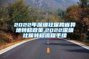 2022年深圳社保跨省异地转移政策,2022深圳社保转移流程手续