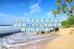 2020年下半年考这些中级职称，45岁以内可以直接核准入深户