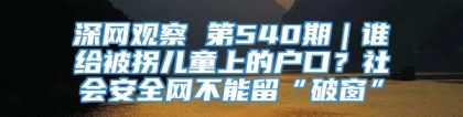 深网观察 第540期｜谁给被拐儿童上的户口？社会安全网不能留“破窗”