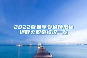 2022百色享受城镇低保提取公积金情况一览