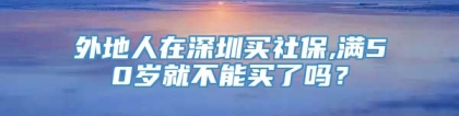 外地人在深圳买社保,满50岁就不能买了吗？