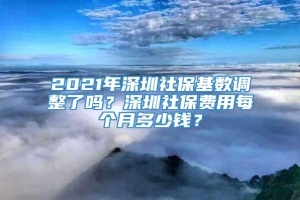 2021年深圳社保基数调整了吗？深圳社保费用每个月多少钱？