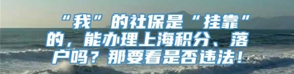 “我”的社保是“挂靠”的，能办理上海积分、落户吗？那要看是否违法！