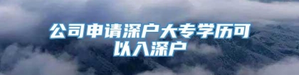 公司申请深户大专学历可以入深户