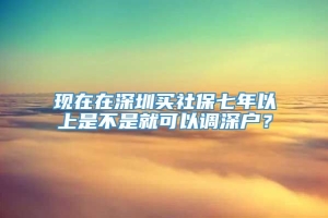 现在在深圳买社保七年以上是不是就可以调深户？