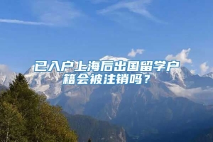 已入户上海后出国留学户籍会被注销吗？