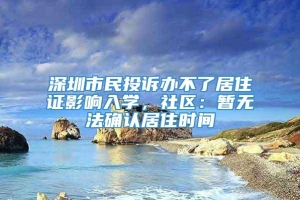 深圳市民投诉办不了居住证影响入学，社区：暂无法确认居住时间