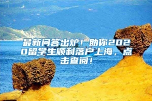 最新问答出炉！助你2020留学生顺利落户上海，点击查阅！