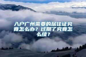 入户广州需要的居住证究竟怎么办？过期了究竟怎么续？