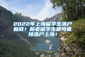 2022年上海留学生落户新政！新老留学生都可直接落户上海！