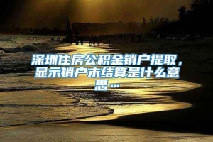 深圳住房公积金销户提取，显示销户未结算是什么意思…