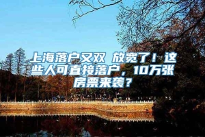 上海落户又双叒放宽了！这些人可直接落户，10万张房票来袭？