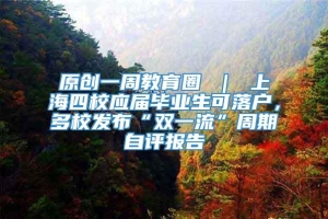 原创一周教育圈 ｜ 上海四校应届毕业生可落户，多校发布“双一流”周期自评报告