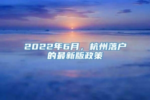 2022年6月，杭州落户的最新版政策