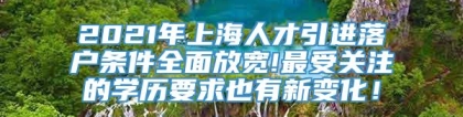 2021年上海人才引进落户条件全面放宽!最受关注的学历要求也有新变化！