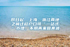 即日起，上海、浙江两地之间迁移户口可“一站式”办理，不用再来回奔波