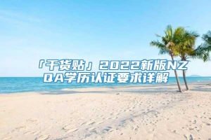 「干货贴」2022新版NZQA学历认证要求详解