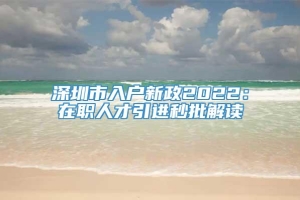 深圳市入户新政2022：在职人才引进秒批解读