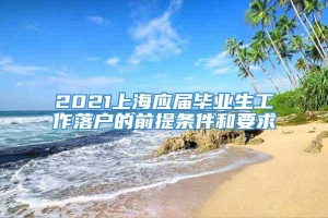 2021上海应届毕业生工作落户的前提条件和要求