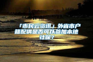 「市民云资讯」外省市户籍配偶是否可以参加本地社保？