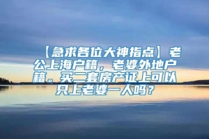 【急求各位大神指点】老公上海户籍，老婆外地户籍。买二套房产证上可以只上老婆一人吗？